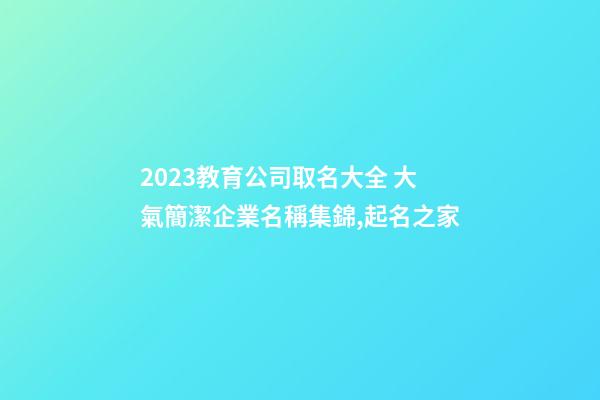 2023教育公司取名大全 大氣簡潔企業名稱集錦,起名之家-第1張-公司起名-玄機派